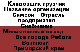 Кладовщик-грузчик › Название организации ­ Самсон › Отрасль предприятия ­ Снабжение › Минимальный оклад ­ 27 000 - Все города Работа » Вакансии   . Приморский край,Дальнегорск г.